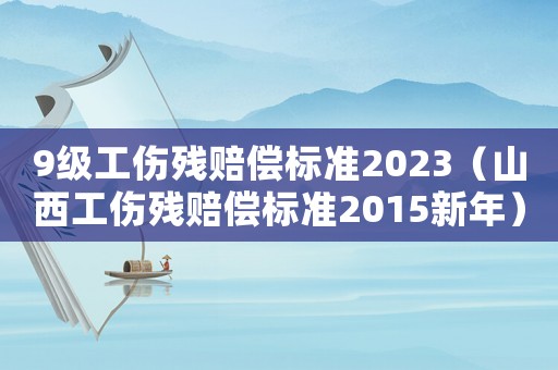9級工傷殘賠償標(biāo)準(zhǔn)2023（山西工傷殘賠償標(biāo)準(zhǔn)2015新年）