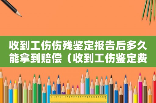 收到工傷傷殘鑒定報告后多久能拿到賠償（收到工傷鑒定費補貼）