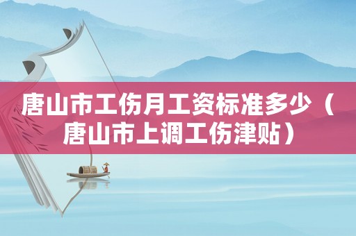 唐山市工傷月工資標(biāo)準(zhǔn)多少（唐山市上調(diào)工傷津貼）