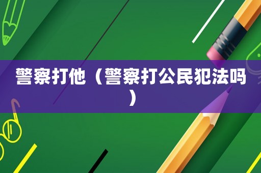 警察打他（警察打公民犯法嗎）
