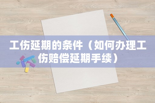 工傷延期的條件（如何辦理工傷賠償延期手續(xù)）