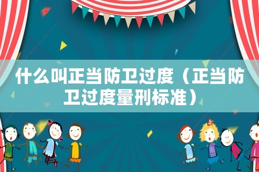 什么叫正當防衛(wèi)過度（正當防衛(wèi)過度量刑標準）