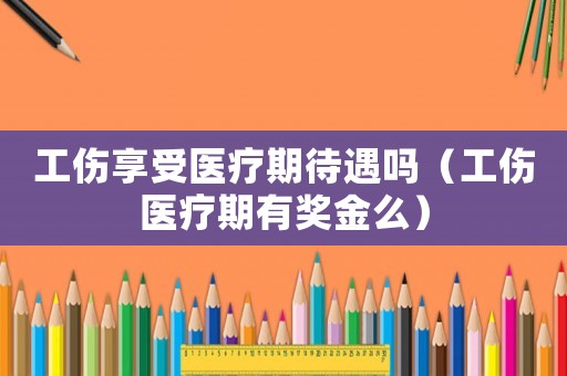 工傷享受醫(yī)療期待遇嗎（工傷醫(yī)療期有獎金么）