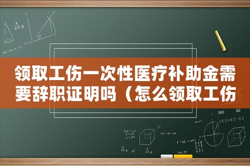 領(lǐng)取工傷一次性醫(yī)療補助金需要辭職證明嗎（怎么領(lǐng)取工傷一次性醫(yī)療補助）