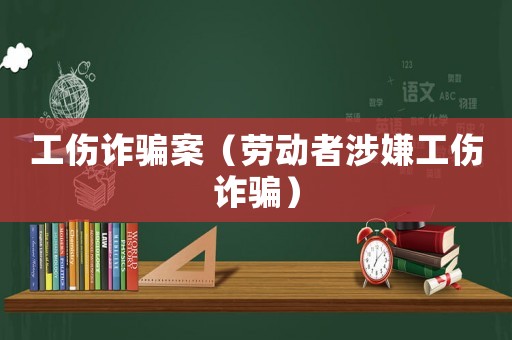 工傷詐騙案（勞動者涉嫌工傷詐騙）