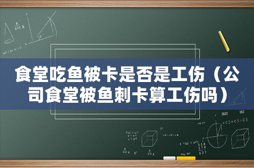 食堂吃魚被卡是否是工傷（公司食堂被魚刺卡算工傷嗎）