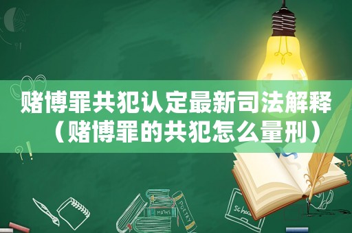 賭博罪共犯認定最新司法解釋（賭博罪的共犯怎么量刑）
