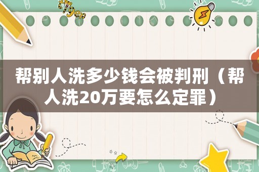 幫別人洗多少錢會(huì)被判刑（幫人洗20萬要怎么定罪）