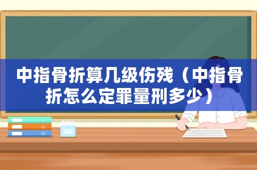 中指骨折算幾級(jí)傷殘（中指骨折怎么定罪量刑多少）