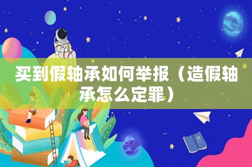 買到假軸承如何舉報(bào)（造假軸承怎么定罪）