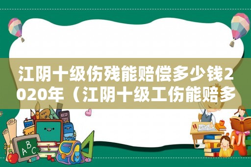 江陰十級傷殘能賠償多少錢2020年（江陰十級工傷能賠多少有社保）