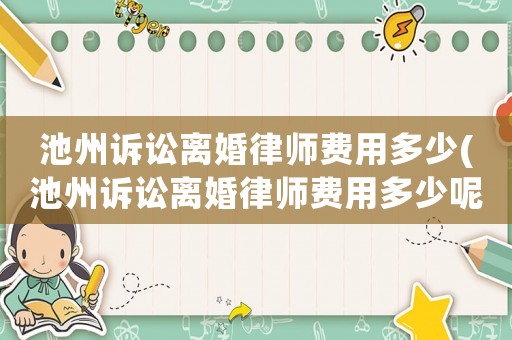 池州訴訟離婚律師費(fèi)用多少(池州訴訟離婚律師費(fèi)用多少呢)