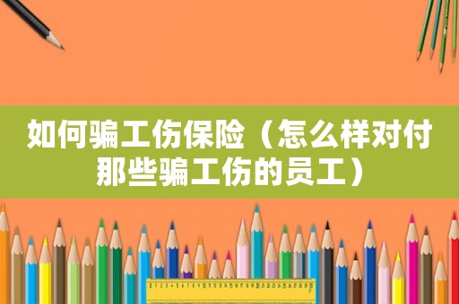 如何騙工傷保險（怎么樣對付那些騙工傷的員工）