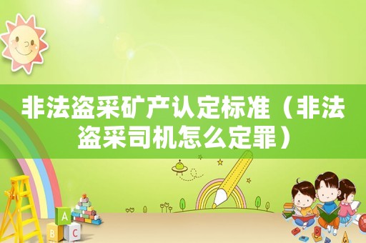 非法盜采礦產(chǎn)認定標準（非法盜采司機怎么定罪）