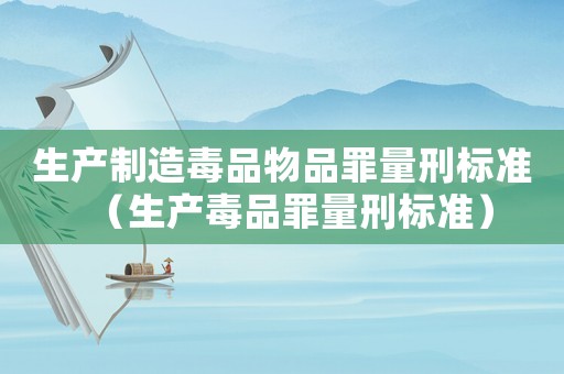 生產(chǎn)制造毒品物品罪量刑標(biāo)準(zhǔn)（生產(chǎn)毒品罪量刑標(biāo)準(zhǔn)）
