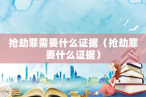 搶劫罪需要什么證據(jù)（搶劫罪要什么證據(jù)）