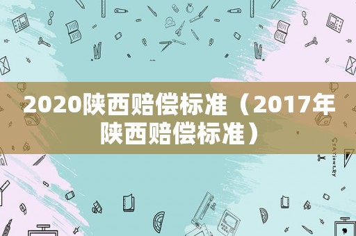 2020陜西賠償標(biāo)準(zhǔn)（2017年陜西賠償標(biāo)準(zhǔn)）