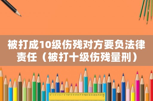 被打成10級傷殘對方要負法律責(zé)任（被打十級傷殘量刑）