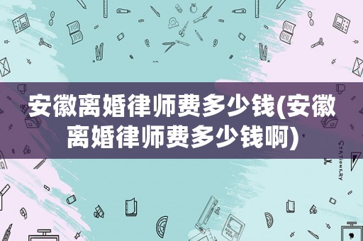 安徽離婚律師費(fèi)多少錢(安徽離婚律師費(fèi)多少錢啊)