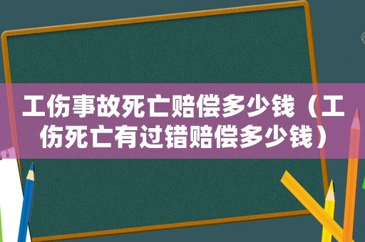 工傷事故死亡賠償多少錢（工傷死亡有過錯(cuò)賠償多少錢）