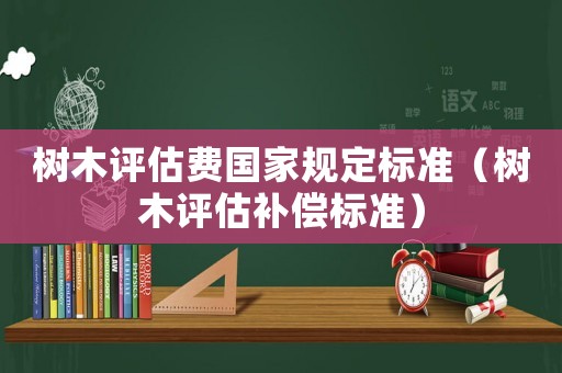 樹(shù)木評(píng)估費(fèi)國(guó)家規(guī)定標(biāo)準(zhǔn)（樹(shù)木評(píng)估補(bǔ)償標(biāo)準(zhǔn)）