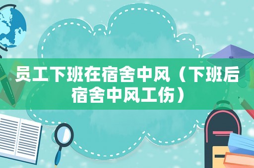 員工下班在宿舍中風(fēng)（下班后宿舍中風(fēng)工傷）