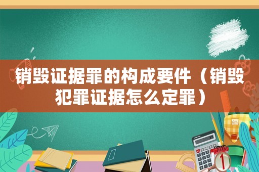 銷毀證據(jù)罪的構成要件（銷毀犯罪證據(jù)怎么定罪）