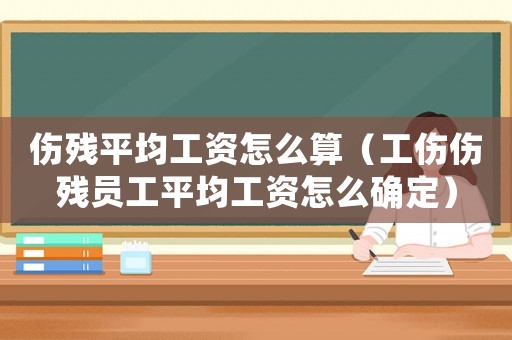傷殘平均工資怎么算（工傷傷殘員工平均工資怎么確定）