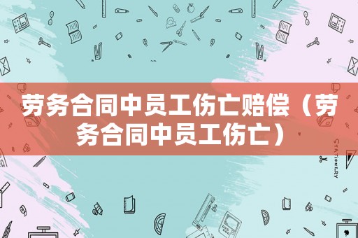 勞務(wù)合同中員工傷亡賠償（勞務(wù)合同中員工傷亡）