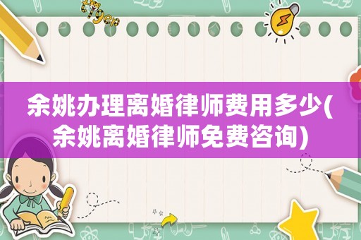 余姚辦理離婚律師費用多少(余姚離婚律師免費咨詢)