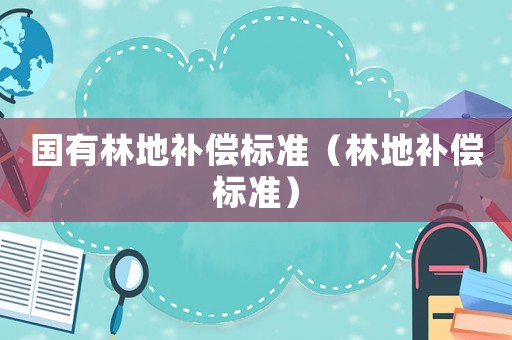 國(guó)有林地補(bǔ)償標(biāo)準(zhǔn)（林地補(bǔ)償標(biāo)準(zhǔn)）