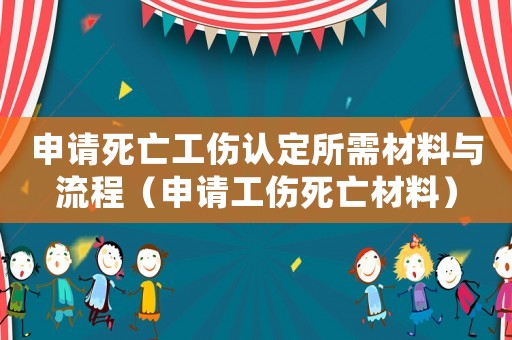 申請死亡工傷認定所需材料與流程（申請工傷死亡材料）