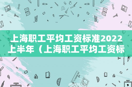 上海職工平均工資標(biāo)準(zhǔn)2022上半年（上海職工平均工資標(biāo)準(zhǔn)）