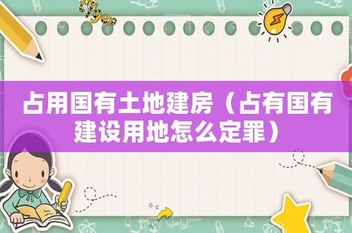 占用國有土地建房（占有國有建設用地怎么定罪）