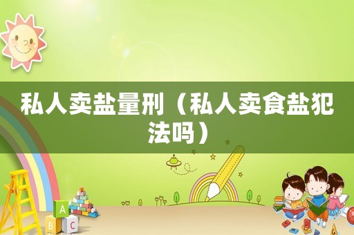 私人賣鹽量刑（私人賣食鹽犯法嗎）