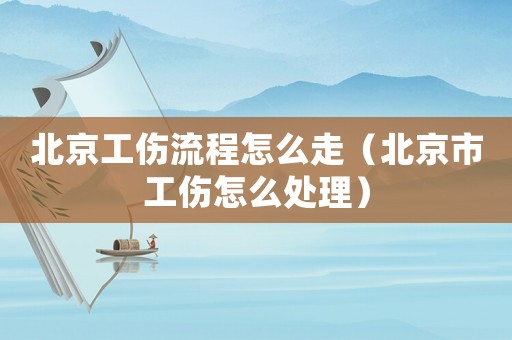 北京工傷流程怎么走（北京市工傷怎么處理）
