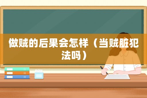 做賊的后果會怎樣（當(dāng)賊臟犯法嗎）
