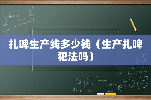 扎啤生產(chǎn)線多少錢（生產(chǎn)扎啤犯法嗎）