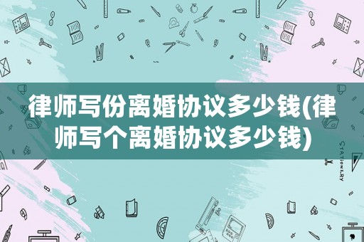 律師寫份離婚協(xié)議多少錢(律師寫個離婚協(xié)議多少錢)