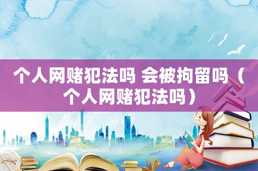 個人網(wǎng)賭犯法嗎 會被拘留嗎（個人網(wǎng)賭犯法嗎）