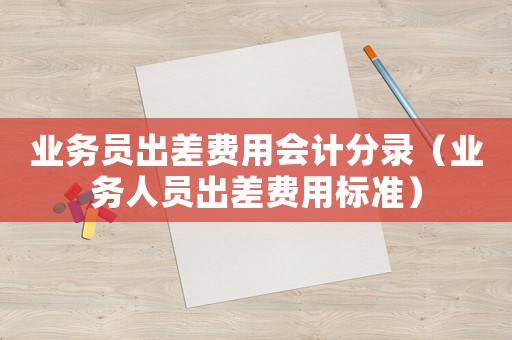業(yè)務(wù)員出差費用會計分錄（業(yè)務(wù)人員出差費用標(biāo)準(zhǔn)）