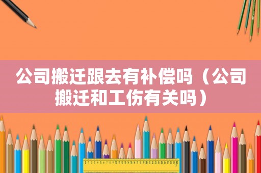公司搬遷跟去有補(bǔ)償嗎（公司搬遷和工傷有關(guān)嗎）