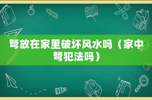 弩放在家里破壞風(fēng)水嗎（家中弩犯法嗎）