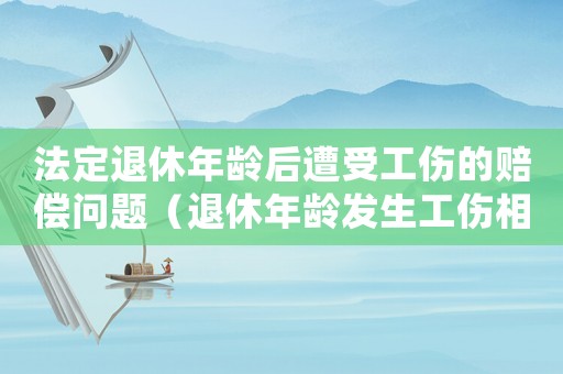 法定退休年齡后遭受工傷的賠償問題（退休年齡發(fā)生工傷相關(guān)待遇）