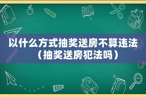 以什么方式抽獎(jiǎng)送房不算違法（抽獎(jiǎng)送房犯法嗎）