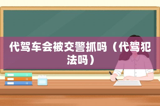 代駕車會(huì)被交警抓嗎（代駕犯法嗎）