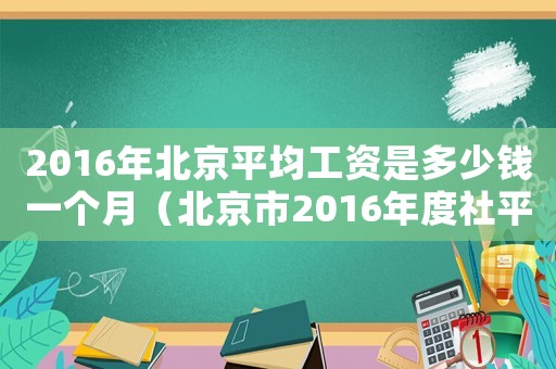 2016年北京平均工資是多少錢(qián)一個(gè)月（北京市2016年度社平工資標(biāo)準(zhǔn)）