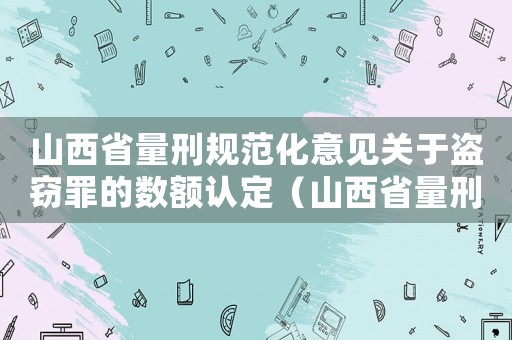山西省量刑規(guī)范化意見(jiàn)關(guān)于盜竊罪的數(shù)額認(rèn)定（山西省量刑規(guī)范化）