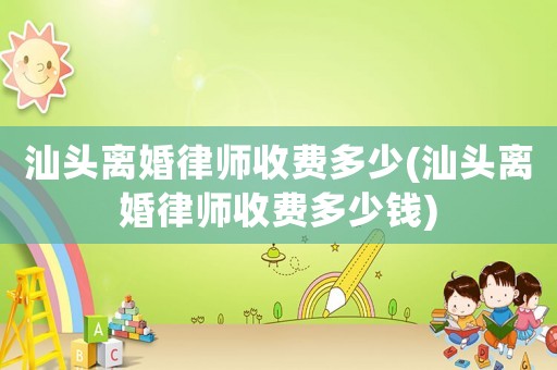 汕頭離婚律師收費(fèi)多少(汕頭離婚律師收費(fèi)多少錢(qián))