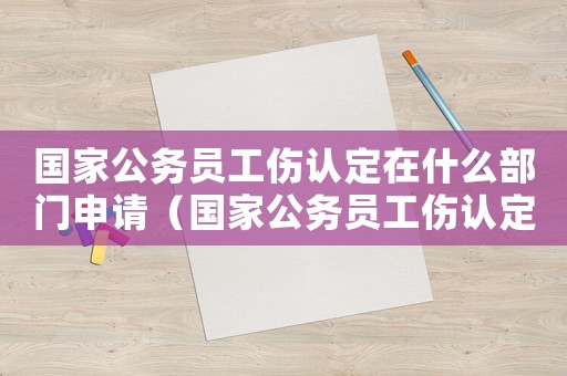 國家公務員工傷認定在什么部門申請（國家公務員工傷認定在什么部門）